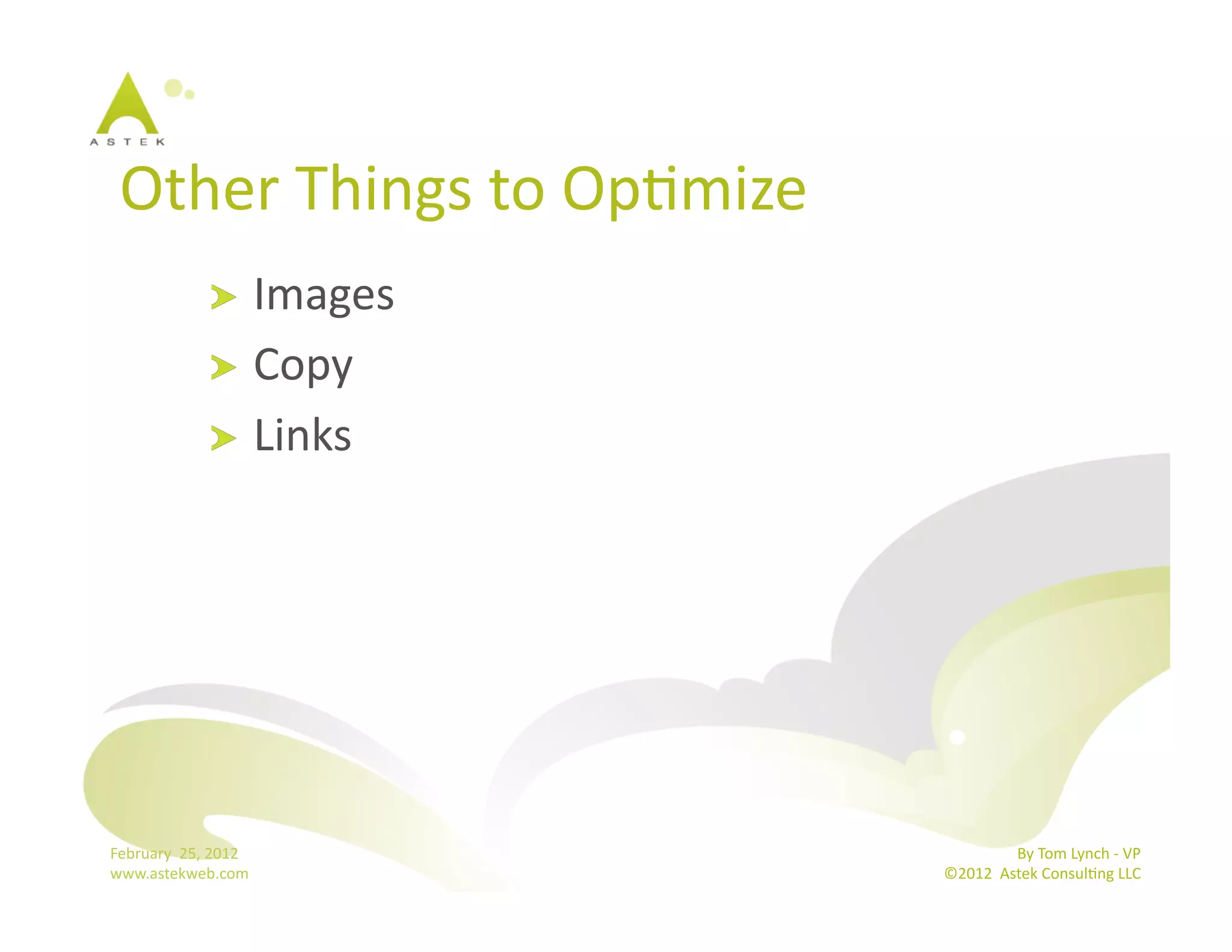 Other	
  Things	
  to	
  OpBmize 	
  	
  
                      !   Images	
  
                      !   Copy	
  
                      !   Links	
  




February	
  	
  25,	
  2012	
                                By	
  Tom	
  Lynch	
  -­‐	
  VP	
  
www.astekweb.com	
                            ©2012	
  	
  Astek	
  ConsulBng	
  LLC	
  	
  
 