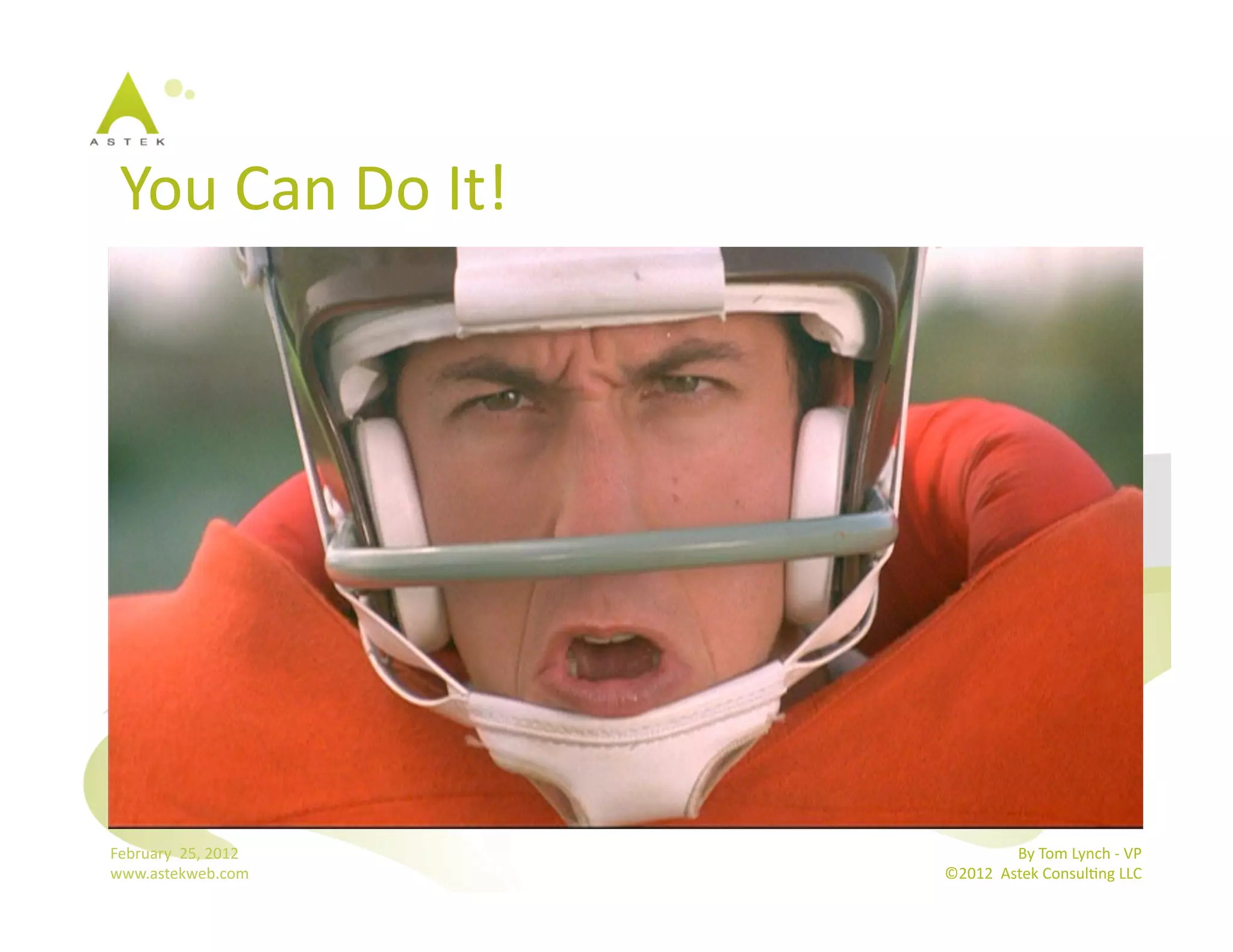 You	
  Can	
  Do	
  It!	
  




February	
  	
  25,	
  2012	
                    By	
  Tom	
  Lynch	
  -­‐	
  VP	
  
www.astekweb.com	
                ©2012	
  	
  Astek	
  ConsulBng	
  LLC	
  	
  
 