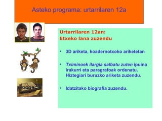 Asteko programa: urtarrilaren 12a Urtarrilaren 12an:  Etxeko lana zuzendu 3D ariketa, koadernotxoko ariketetan Tximinoek ilargia salbatu zuten  ipuina irakurri eta paragrafoak ordenatu. Hiztegiari buruzko ariketa zuzendu. Idatzitako biografia zuzendu. 