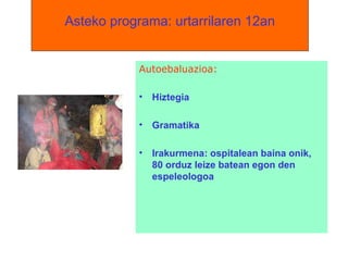   Asteko programa: urtarrilaren 12an   Autoebaluazioa:  Hiztegia Gramatika Irakurmena: ospitalean baina onik, 80 orduz leize batean egon den espeleologoa 