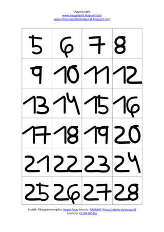 LAguntza gela
                         www.margarigela.blogspot.com
                    www.lehenengoziklokolagunak.blogspot.com




 5 6 78
 9 10 11 12
13 14 15 16
17 18 19 20
21 22 23 24
25 26 27 28
Irudiak: Piktogramen egilea: Sergio Palao Jatorria: ARASAAC (http://catedu.es/arasaac/)
                                Lizentzia: CC (BY-NC-SA)
 