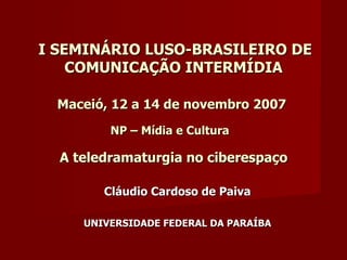   I SEMINÁRIO LUSO-BRASILEIRO DE COMUNICAÇÃO INTERMÍDIA Maceió, 12 a 14 de novembro 2007   NP – Mídia e Cultura     A teledramaturgia no ciberespaço   Cláudio Cardoso de Paiva UNIVERSIDADE FEDERAL DA PARAÍBA 
