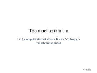1 in 3 startups fails for lack of cash. It takes 2-3x longer to
validate than expected
Too much optimism
#vc4heroes
 