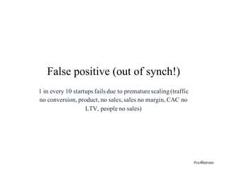 1 in every 10 startups fails due to premature scaling(traffic
no conversion, product, no sales,sales no margin, CAC no
LTV, people no sales)
False positive (out of synch!)
#vc4heroes
 
