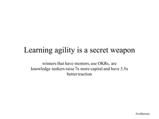winners that have mentors,use OKRs, are
knowledge seekers raise 7x more capital and have 3.5x
better traction
Learning agility is a secret weapon
#vc4heroes
 
