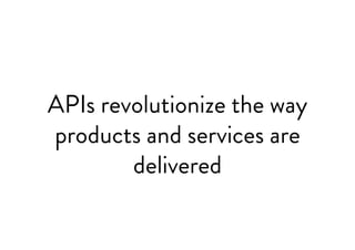 APIs revolutionize the way
products and services are
delivered
 