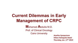 Current Dilemmas in Early
Management of CRPC
Mohamed Abdulla M.D.
Prof. of Clinical Oncology
Cairo University
Astellas Symposium
Hilton Heliopolis Hotel
Thursday, Jan. 17th 2019
 