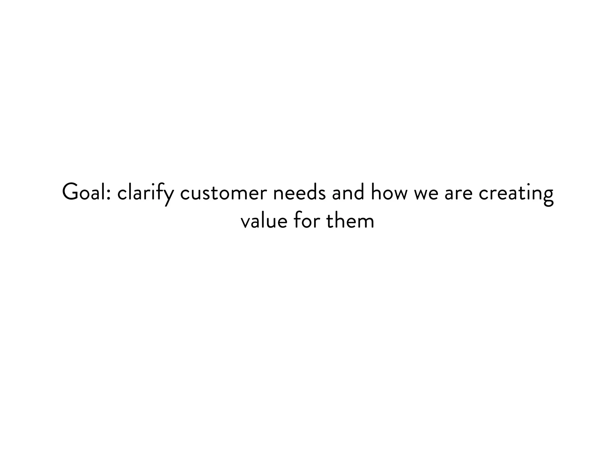 Goal: clarify customer needs and how we are creating
value for them
 