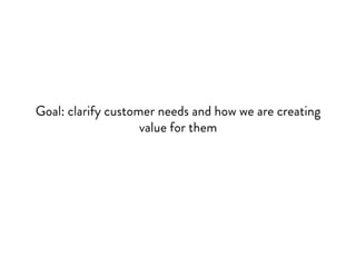 Goal: clarify customer needs and how we are creating
value for them
 