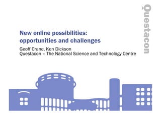 New online possibilities:
opportunities and challenges
Geoff Crane, Ken Dickson
Questacon – The National Science and Technology Centre
 