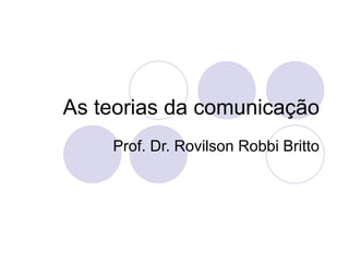 As teorias da comunicação Prof. Dr. Rovilson Robbi Britto 