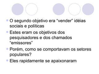 <ul><li>O segundo objetivo era “vender” idéias sociais e políticas </li></ul><ul><li>Estes eram os objetivos dos pesquisad...