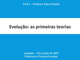 Evolução: as primeiras teorias
CEJA – Professor Elias Chadud
Anápolis – GO, Junho de 2018
Professora: Priscyla Lacerda
 