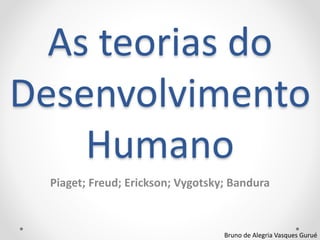 Piaget; Freud; Erickson; Vygotsky; Bandura
Bruno de Alegria Vasques Gurué
As teorias do
Desenvolvimento
Humano
 