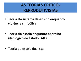 AS TEORIAS CRÍTICO-
REPRODUTIVISTAS
• Teoria do sistema de ensino enquanto
violência simbólica
• Teoria da escola enquanto aparelho
ideológico de Estado (AlE)
• Teoria da escola dualista
 