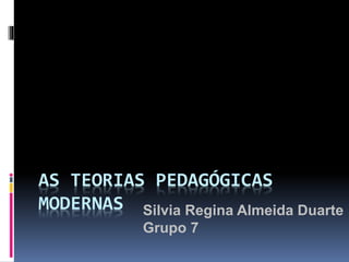 AS TEORIAS PEDAGÓGICAS
MODERNAS Silvia Regina Almeida Duarte
Grupo 7
 