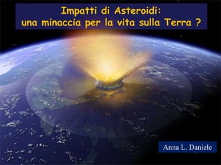 Impatti di Asteroidi:
una minaccia per la vita sulla Terra ?
Anna L. Daniele
 