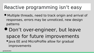 @ONDROMIH
Multiple threads, need to track origin and arrival of
responses, errors may be unnoticed, new design
patterns
Don’t over-engineer, but leave
space for future improvements
Java EE and MicroProfile allow for gradual
improvements
Reactive programming isn’t easy
 