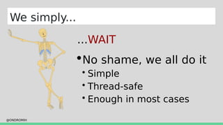 @ONDROMIH
We simply...
...WAIT
No shame, we all do it
 Simple
 Thread-safe
 Enough in most cases
 