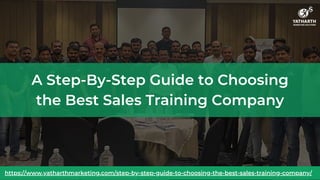 A Step-By-Step Guide to Choosing
the Best Sales Training Company
https://www.yatharthmarketing.com/step-by-step-guide-to-choosing-the-best-sales-training-company/
 