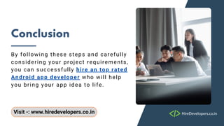 Visit -: www.hiredevelopers.co.in
Conclusion
By following these steps and carefully
considering your project requirements,
you can successfully hire an top rated
Android app developer who will help
you bring your app idea to life.
CONTINUE
 