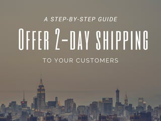 Offer 2-day shipping
TO YOUR CUSTOMERS
A STEP-BY-STEP GUIDE
 