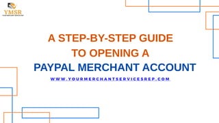 A STEP-BY-STEP GUIDE
TO OPENING A
PAYPAL MERCHANT ACCOUNT
W W W . Y O U R M E R C H A N T S E R V I C E S R E P . C O M
 