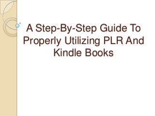 A Step-By-Step Guide To
Properly Utilizing PLR And
      Kindle Books
 