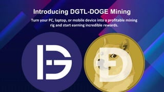 Introducing DGTL-DOGE Mining
Turn your PC, laptop, or mobile device into a profitable mining
rig and start earning incredible rewards.
 
