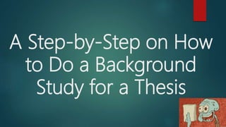 A Step-by-Step on How
to Do a Background
Study for a Thesis
 