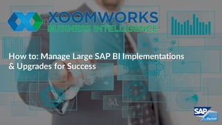 How to: Manage Large SAP BI Implementations
& Upgrades for Success
 