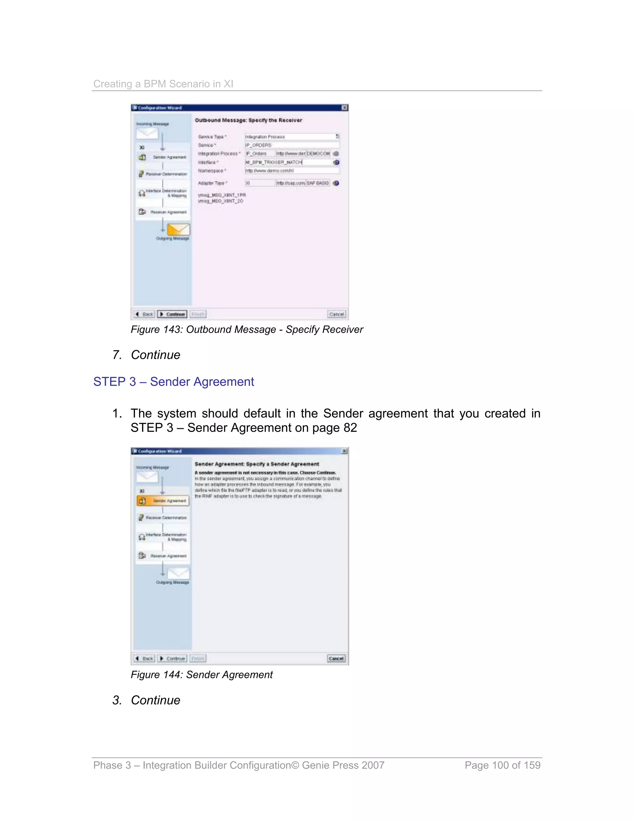 Creating a BPM Scenario in XI




       Figure 143: Outbound Message - Specify Receiver

   7. Continue

STEP 3 – Sender Agreement

   1. The system should default in the Sender agreement that you created in
      STEP 3 – Sender Agreement on page 82




       Figure 144: Sender Agreement

   3. Continue




Phase 3 – Integration Builder Configuration© Genie Press 2007   Page 100 of 159
 