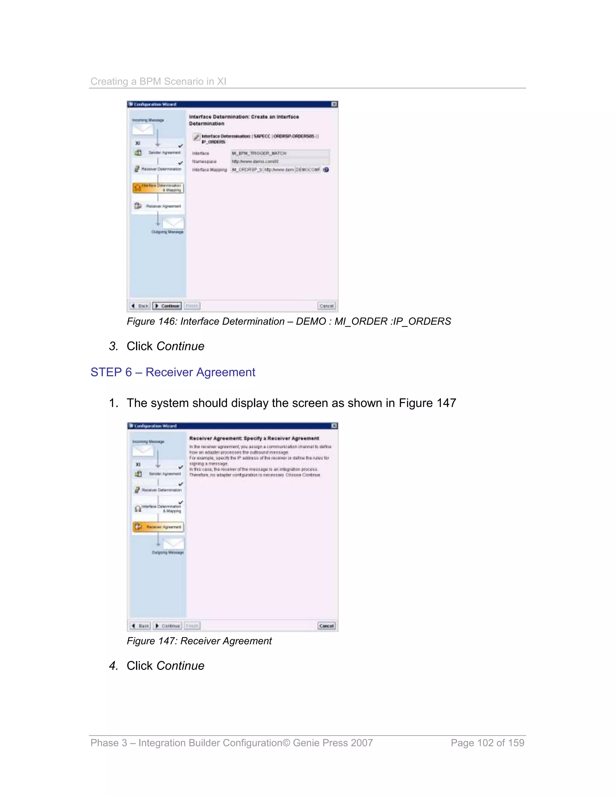 Creating a BPM Scenario in XI




       Figure 146: Interface Determination – DEMO : MI_ORDER :IP_ORDERS

   3. Click Continue

STEP 6 – Receiver Agreement

   1. The system should display the screen as shown in Figure 147




       Figure 147: Receiver Agreement

   4. Click Continue




Phase 3 – Integration Builder Configuration© Genie Press 2007         Page 102 of 159
 