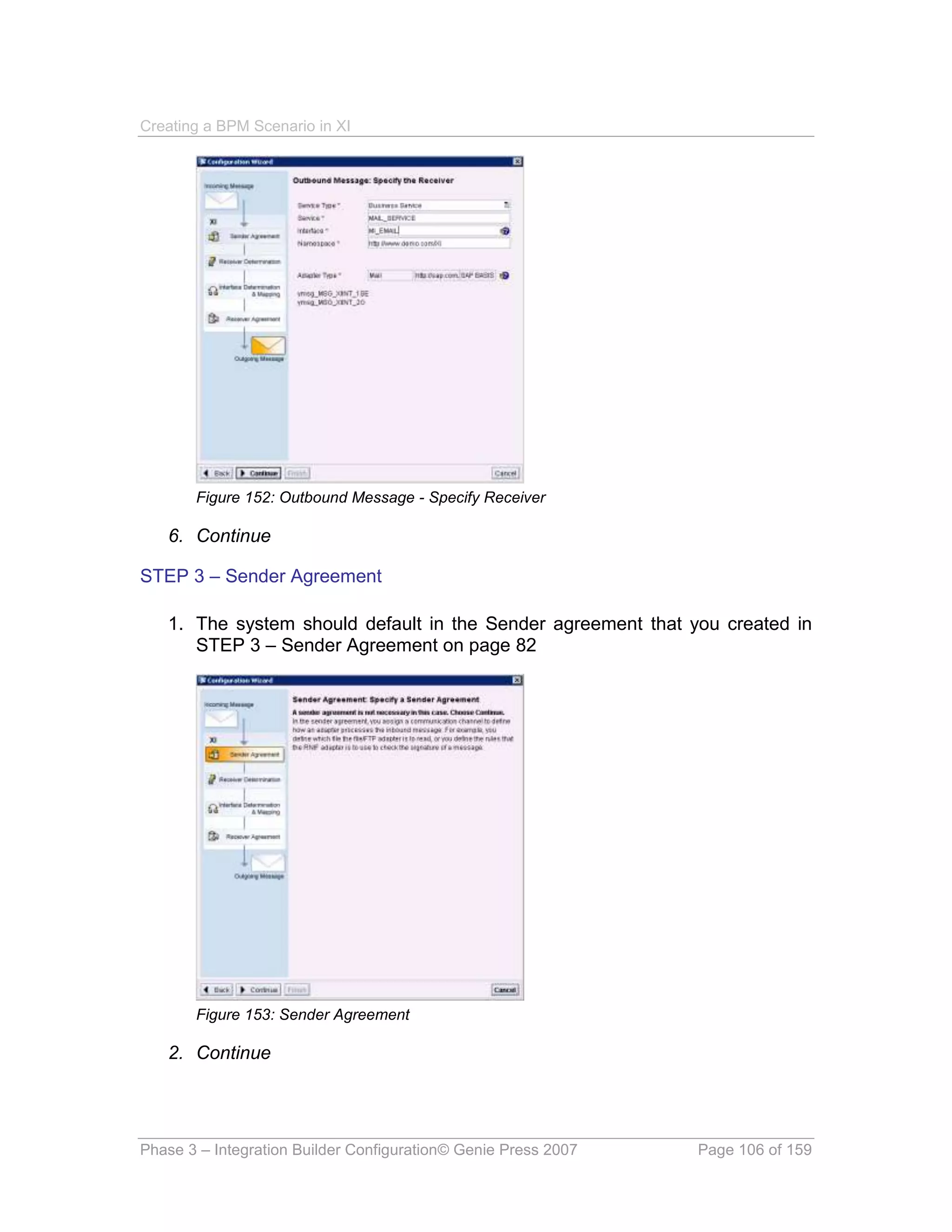 Creating a BPM Scenario in XI




       Figure 152: Outbound Message - Specify Receiver

   6. Continue

STEP 3 – Sender Agreement

   1. The system should default in the Sender agreement that you created in
      STEP 3 – Sender Agreement on page 82




       Figure 153: Sender Agreement

   2. Continue




Phase 3 – Integration Builder Configuration© Genie Press 2007   Page 106 of 159
 