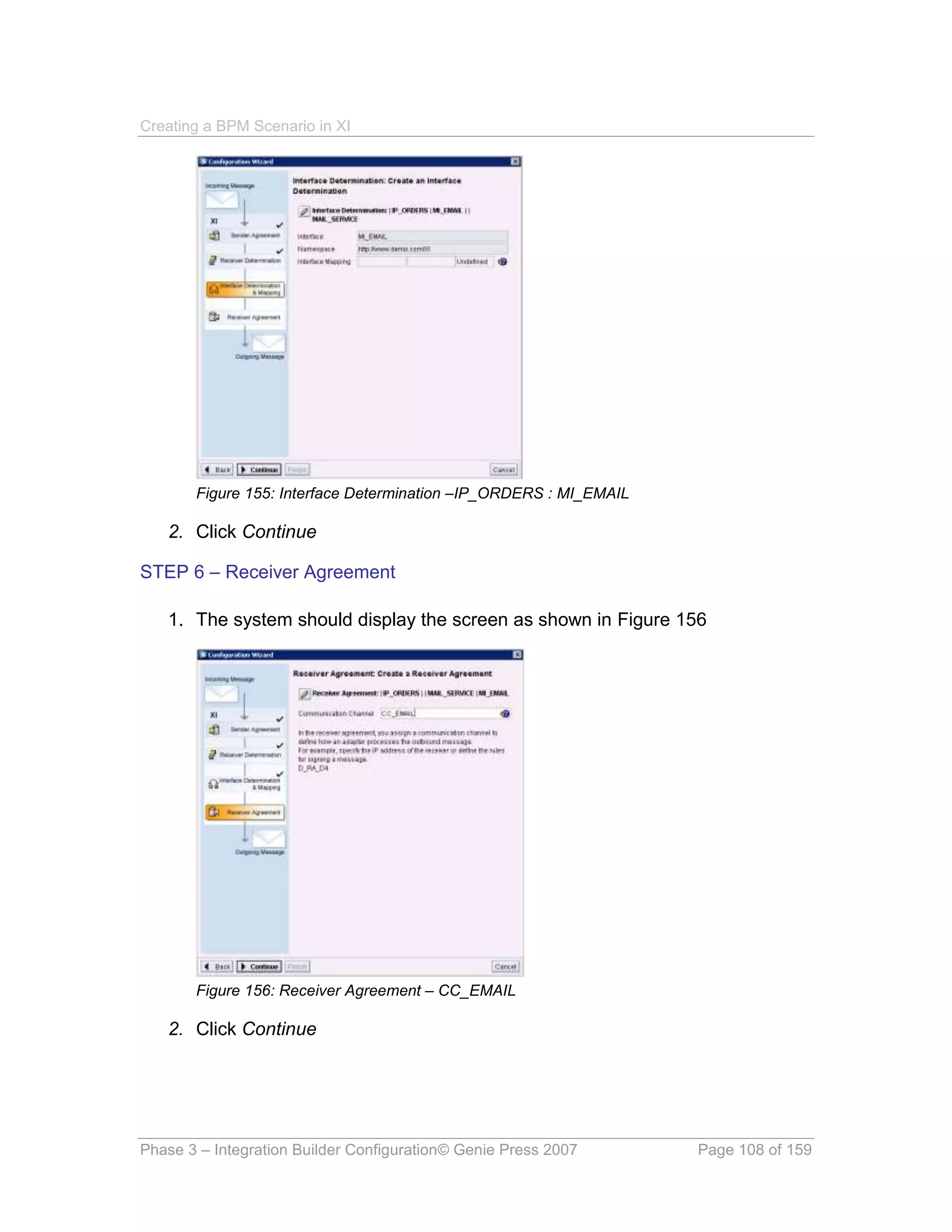 Creating a BPM Scenario in XI




       Figure 155: Interface Determination –IP_ORDERS : MI_EMAIL

   2. Click Continue

STEP 6 – Receiver Agreement

   1. The system should display the screen as shown in Figure 156




       Figure 156: Receiver Agreement – CC_EMAIL

   2. Click Continue




Phase 3 – Integration Builder Configuration© Genie Press 2007      Page 108 of 159
 