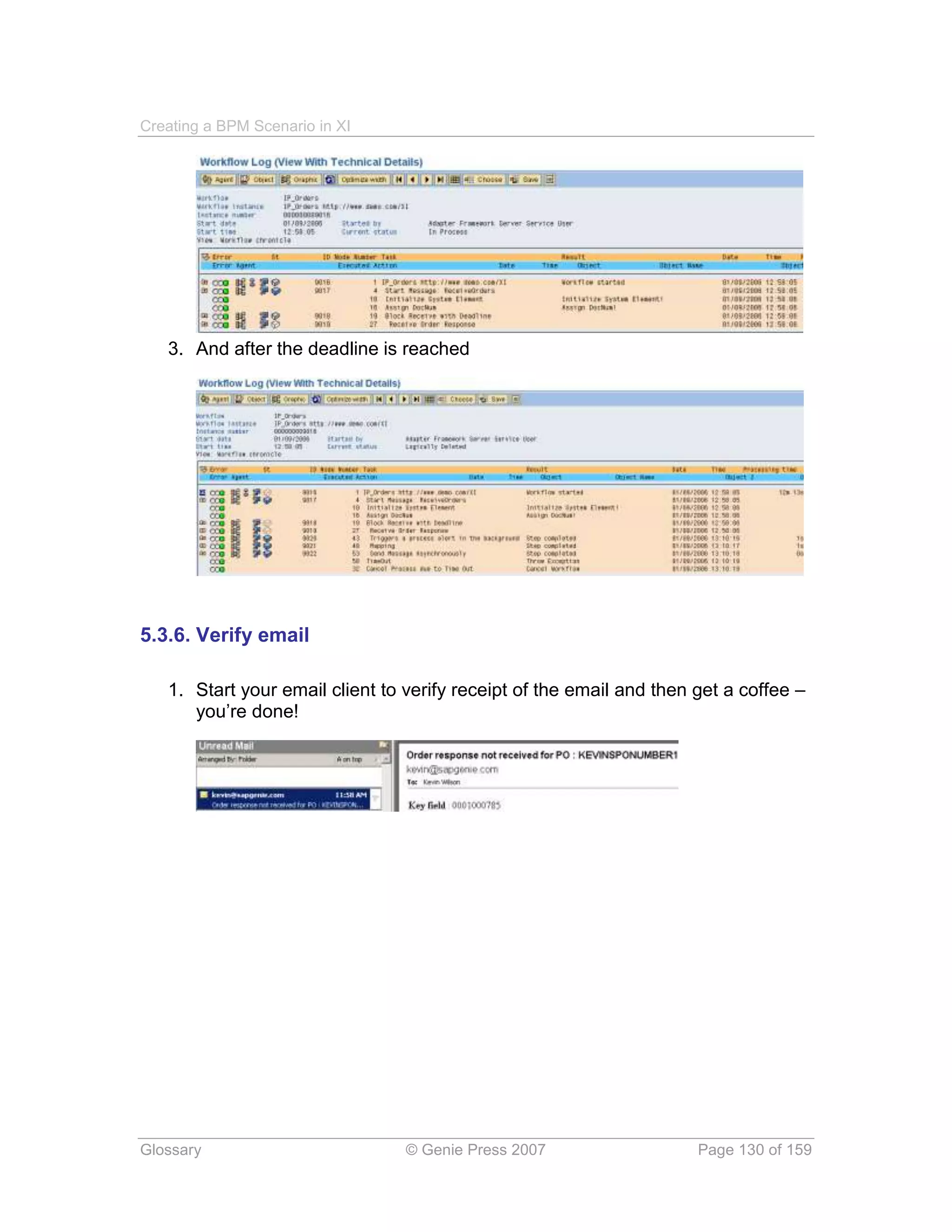 Creating a BPM Scenario in XI




   3. And after the deadline is reached




5.3.6. Verify email

   1. Start your email client to verify receipt of the email and then get a coffee –
      you’re done!




Glossary                         © Genie Press 2007                   Page 130 of 159
 