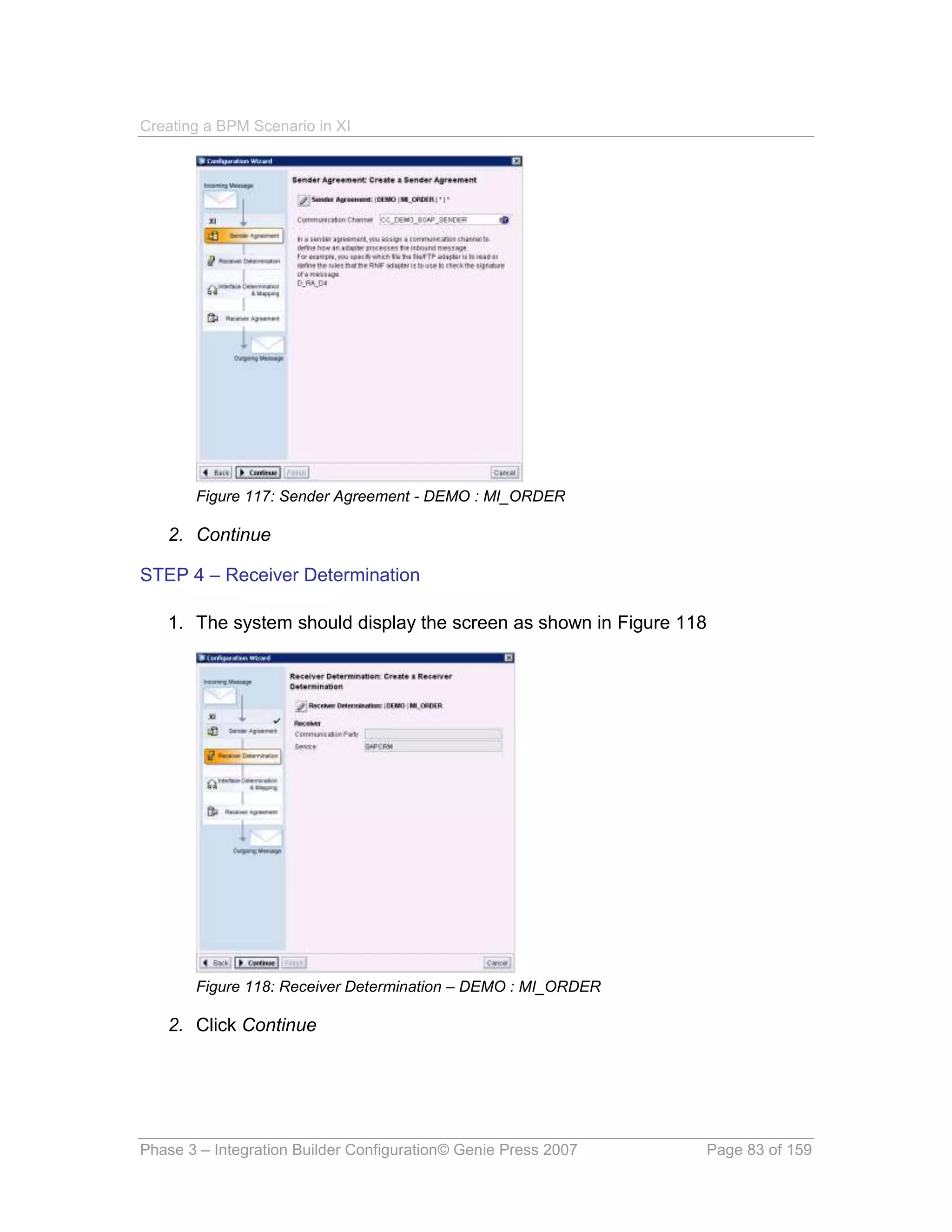 Creating a BPM Scenario in XI




       Figure 117: Sender Agreement - DEMO : MI_ORDER

   2. Continue

STEP 4 – Receiver Determination

   1. The system should display the screen as shown in Figure 118




       Figure 118: Receiver Determination – DEMO : MI_ORDER

   2. Click Continue




Phase 3 – Integration Builder Configuration© Genie Press 2007   Page 83 of 159
 