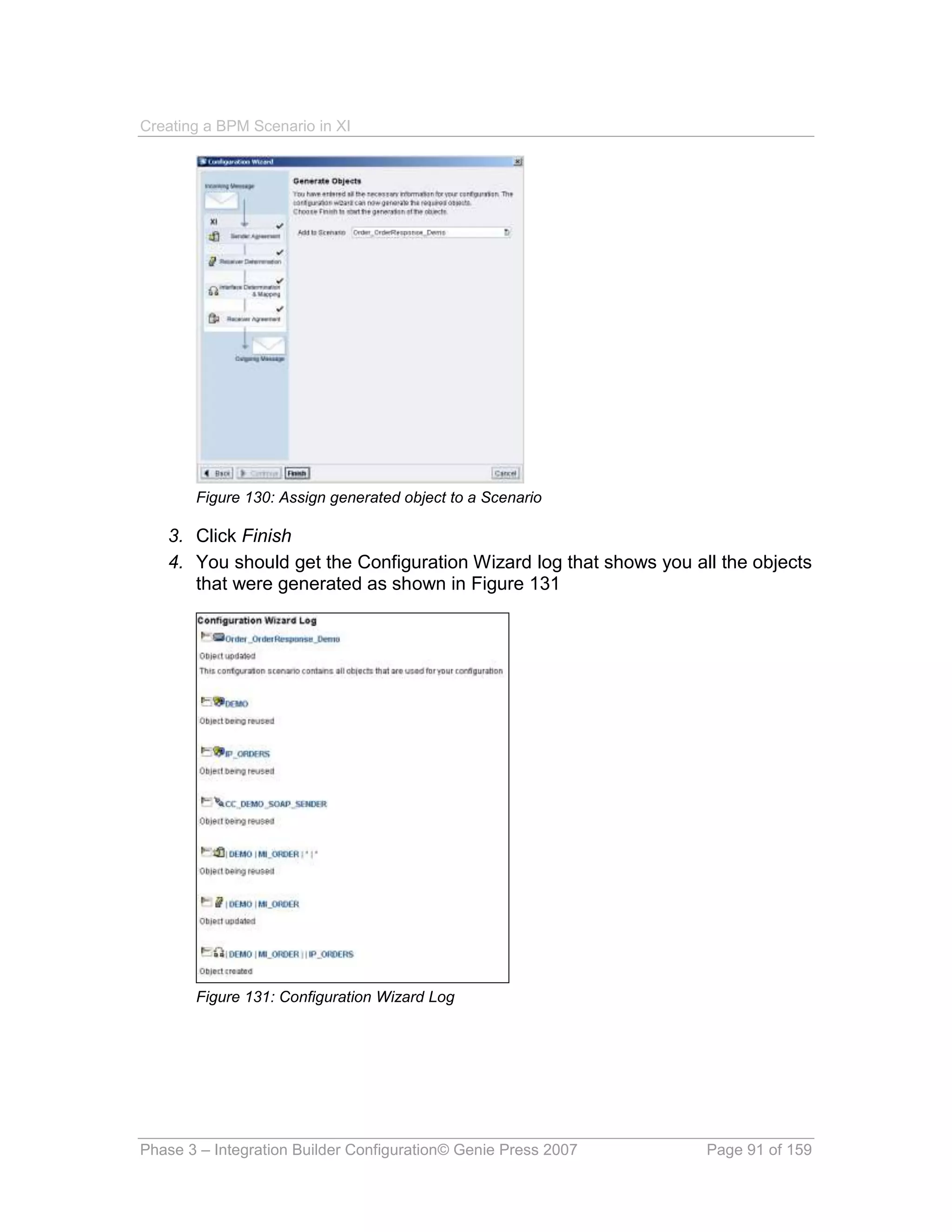 Creating a BPM Scenario in XI




       Figure 130: Assign generated object to a Scenario

   3. Click Finish
   4. You should get the Configuration Wizard log that shows you all the objects
      that were generated as shown in Figure 131




       Figure 131: Configuration Wizard Log




Phase 3 – Integration Builder Configuration© Genie Press 2007      Page 91 of 159
 