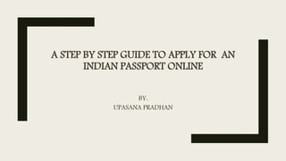 A STEP BY STEP GUIDE TO APPLY FOR AN
INDIAN PASSPORT ONLINE
BY:
UPASANA PRADHAN
 
