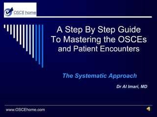 A Step By Step GuideTo Mastering the OSCEsand Patient Encounters The Systematic Approach Dr Al Imari, MD www.OSCEhome.com 