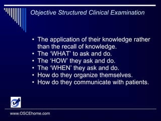 Objective Structured Clinical Examination“The OSCE examination tests a wide range of skills thus greatly reducing the sampling error. This very significantly improves the reliability of the examination” Harden, 1988.