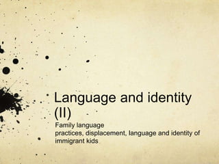 Language and identity
(II)
Family language
practices, displacement, language and identity of
immigrant kids
 