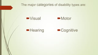 The major categories of disability types are:
Visual
Hearing
Motor
Cognitive
 