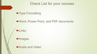 Check List for your courses
Type Formatting
Word, Power Point, and PDF documents
Links
Images
Audio and Video
 