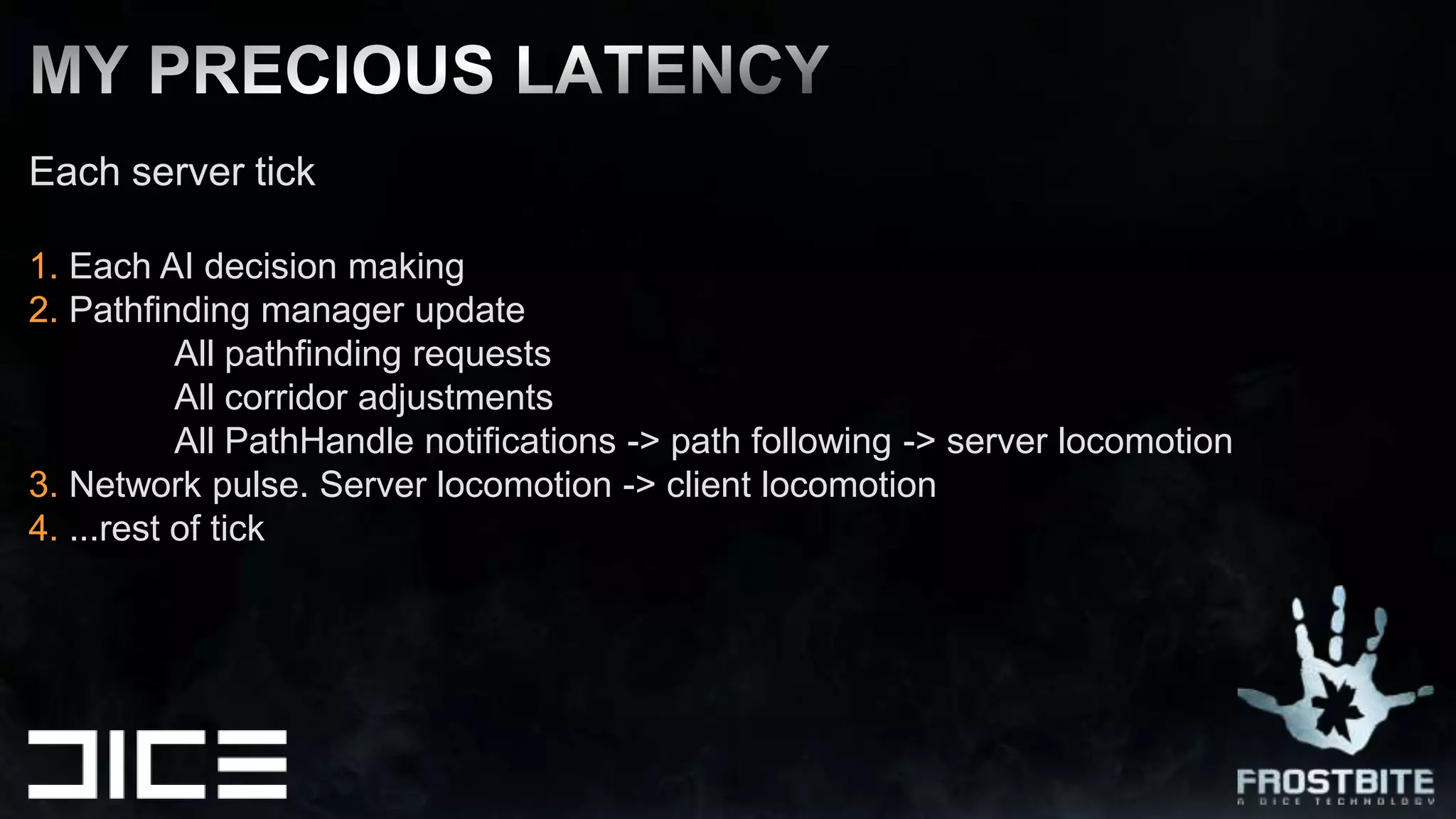 Each server tick1. Each AI decision making2. Pathfinding manager update	All pathfinding requests	All corridor adjustments	All PathHandle notifications -> path following -> server locomotion3. Network pulse. Server locomotion -> client locomotion4. ...rest of tickMy precious latency