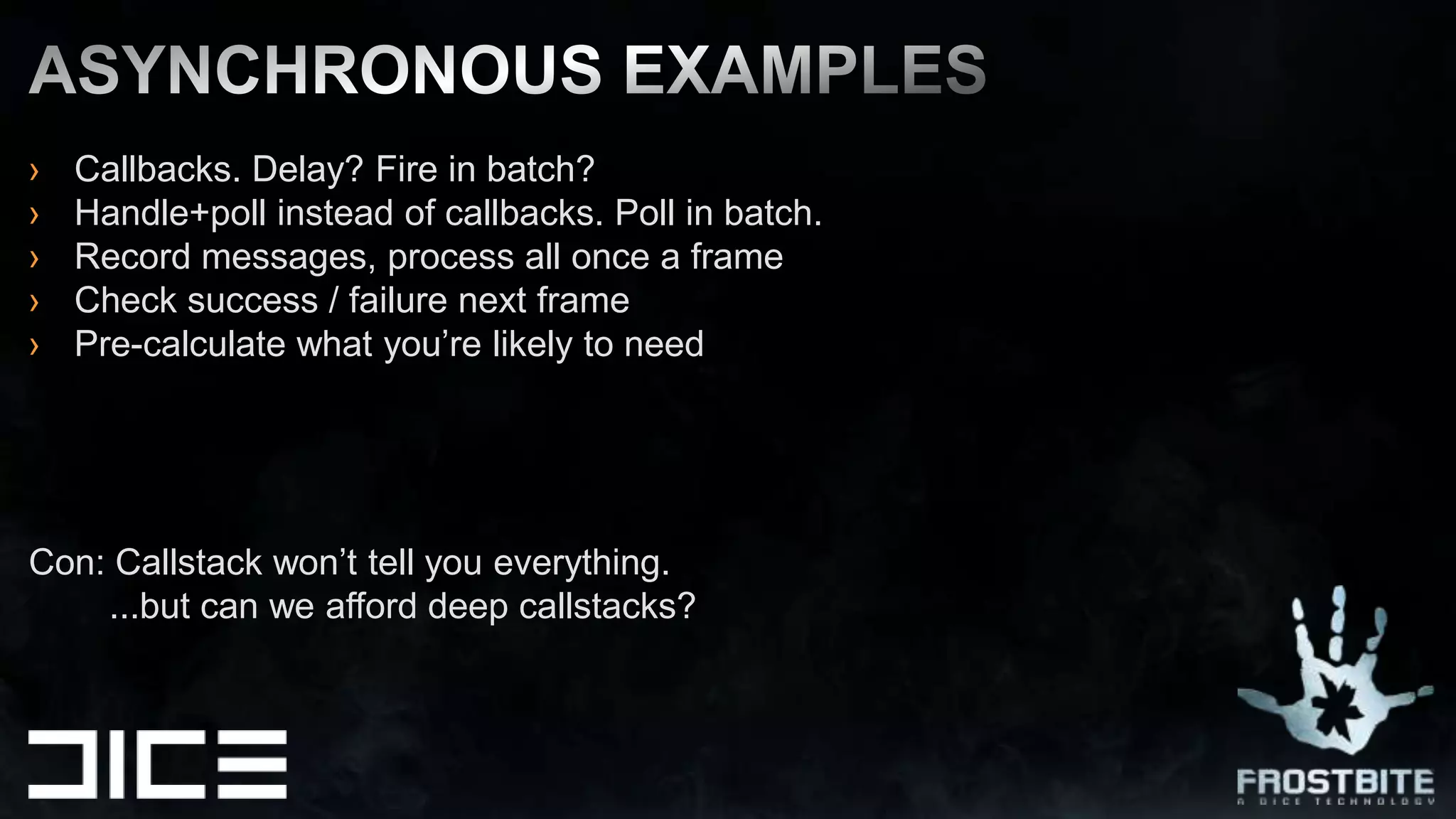 Callbacks. Delay? Fire in batch?Handle+poll instead of callbacks. Poll in batch.Record messages, process all once a frameCheck success / failure next framePre-calculate what you’re likely to needCon: Callstack won’t tell you everything.        ...but can we afford deep callstacks?Asynchronous EXAMPLES