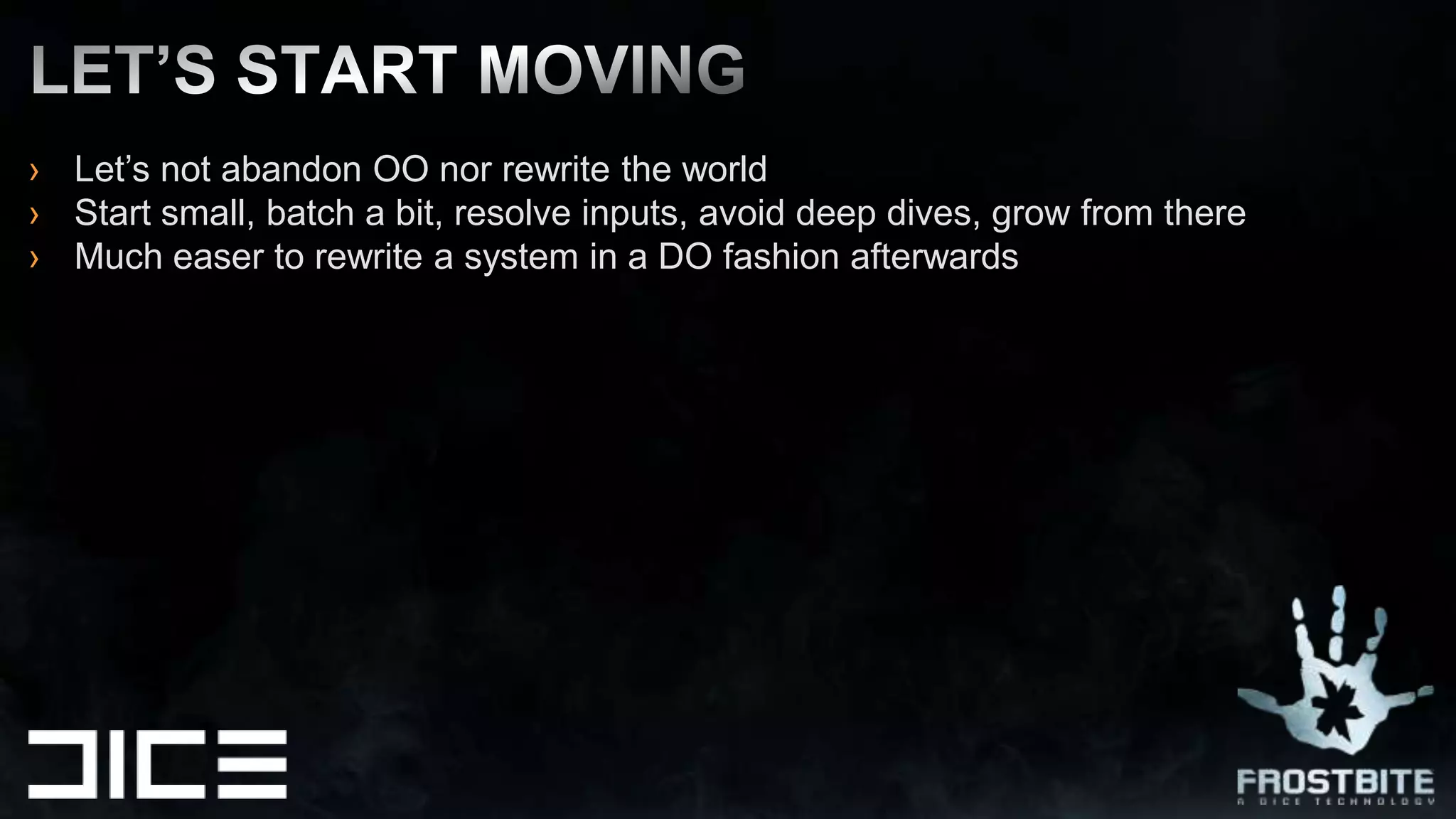 Let’s not abandon OO nor rewrite the worldStart small, batch a bit, resolve inputs, avoid deep dives, grow from thereMuch easer to rewrite a system in a DO fashion afterwardsLet’s START MOVING