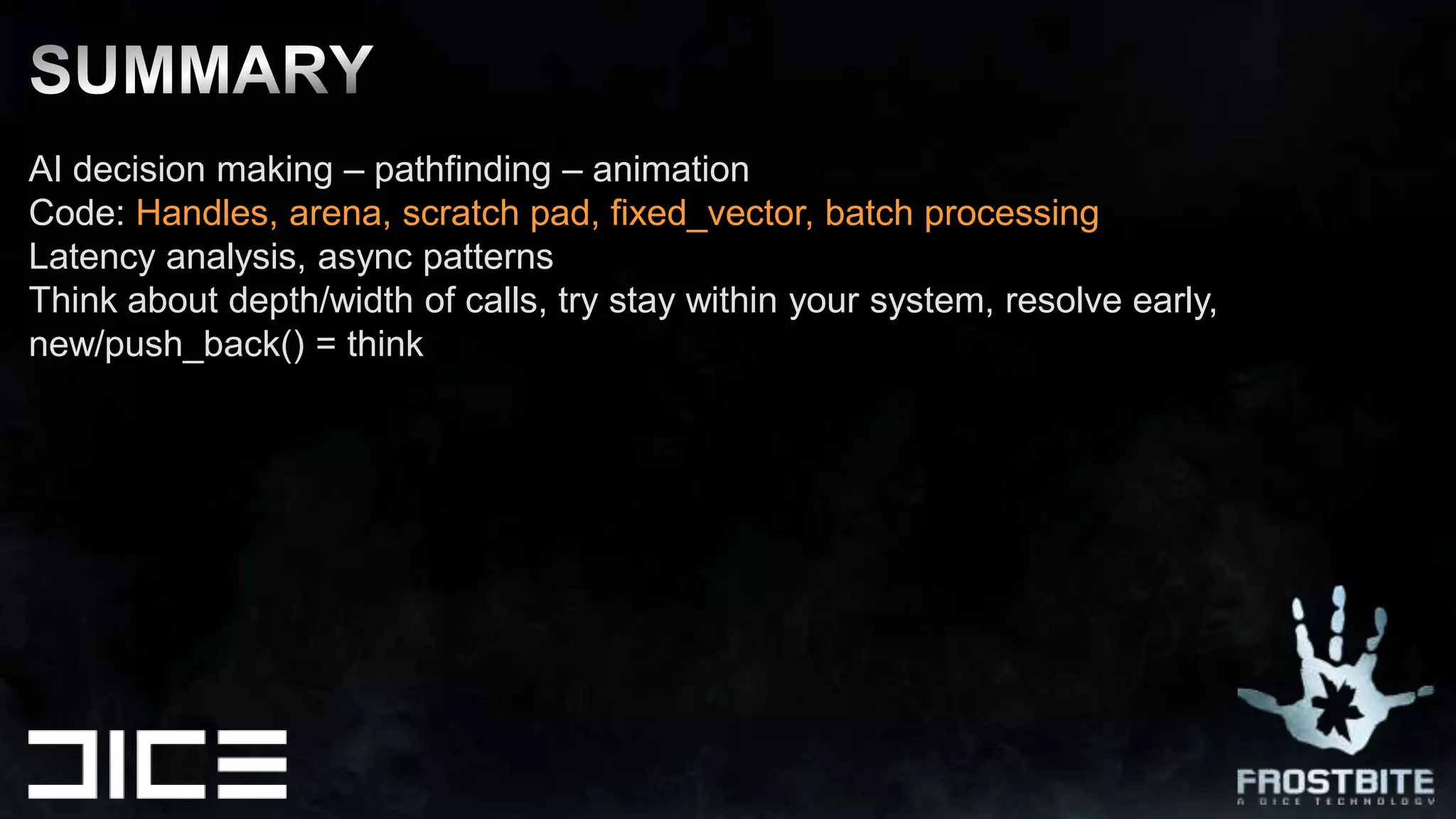 AI decision making – pathfinding – animationCode: Handles, arena, scratch pad, fixed_vector, batch processingLatency analysis, asyncpatternsThinkaboutdepth/width of calls, try staywithin your system, resolveearly, new/push_back() = thinkSUMMARY
