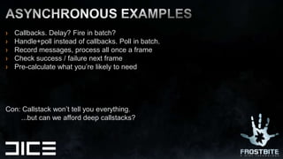 Callbacks. Delay? Fire in batch?Handle+poll instead of callbacks. Poll in batch.Record messages, process all once a frameCheck success / failure next framePre-calculate what you’re likely to needCon: Callstack won’t tell you everything.        ...but can we afford deep callstacks?Asynchronous EXAMPLES