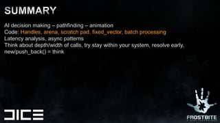 AI decision making – pathfinding – animationCode: Handles, arena, scratch pad, fixed_vector, batch processingLatency analysis, asyncpatternsThinkaboutdepth/width of calls, try staywithin your system, resolveearly, new/push_back() = thinkSUMMARY